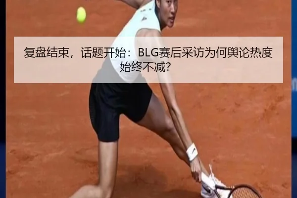 复盘结束，话题开始：BLG赛后采访为何舆论热度始终不减？